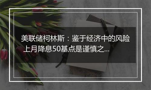 美联储柯林斯：鉴于经济中的风险 上月降息50基点是谨慎之举