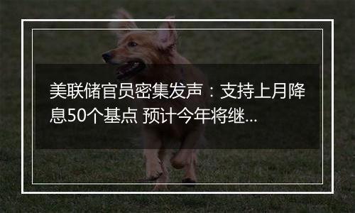 美联储官员密集发声：支持上月降息50个基点 预计今年将继续放松政策