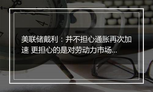 美联储戴利：并不担心通胀再次加速 更担心的是对劳动力市场的伤害