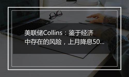 美联储Collins：鉴于经济中存在的风险，上月降息50基点是谨慎之举