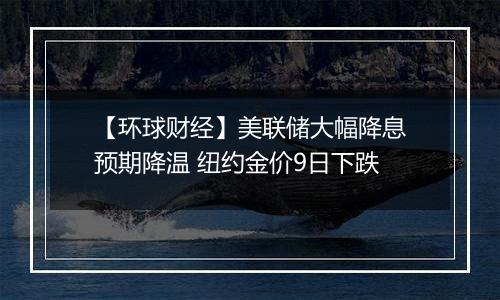 【环球财经】美联储大幅降息预期降温 纽约金价9日下跌