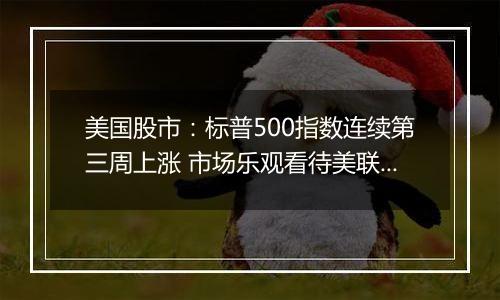 美国股市：标普500指数连续第三周上涨 市场乐观看待美联储降息前景