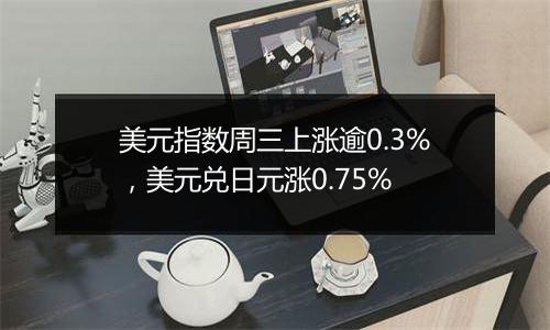 美元指数周三上涨逾0.3%，美元兑日元涨0.75%