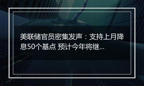 美联储官员密集发声：支持上月降息50个基点 预计今年将继续放松政策