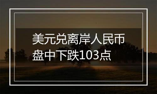 美元兑离岸人民币盘中下跌103点