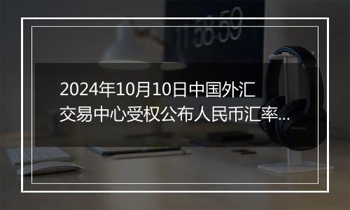 2024年10月10日中国外汇交易中心受权公布人民币汇率中间价公告