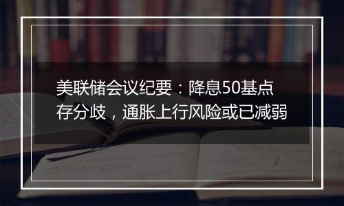 美联储会议纪要：降息50基点存分歧，通胀上行风险或已减弱