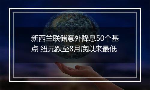 新西兰联储意外降息50个基点 纽元跌至8月底以来最低