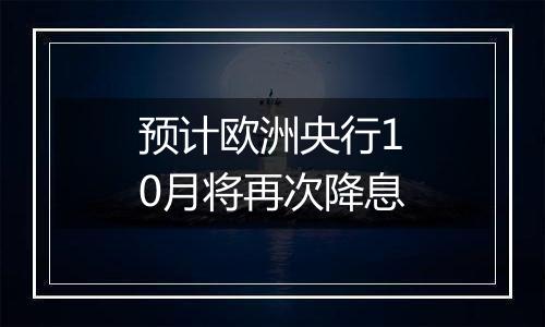 预计欧洲央行10月将再次降息