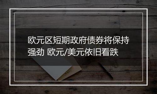 欧元区短期政府债券将保持强劲 欧元/美元依旧看跌