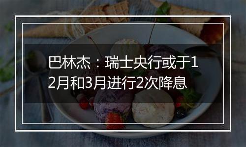 巴林杰：瑞士央行或于12月和3月进行2次降息