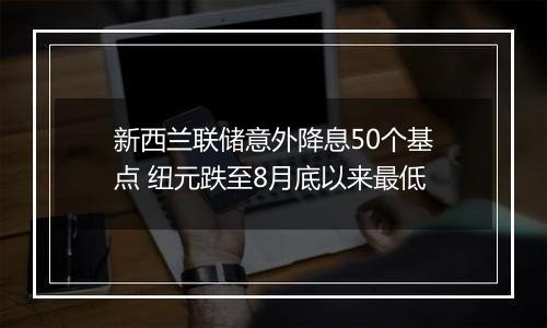 新西兰联储意外降息50个基点 纽元跌至8月底以来最低