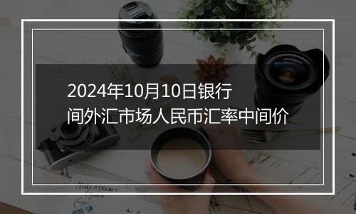 2024年10月10日银行间外汇市场人民币汇率中间价