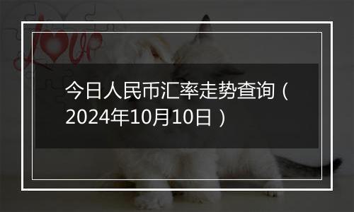 今日人民币汇率走势查询（2024年10月10日）