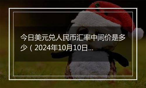 今日美元兑人民币汇率中间价是多少（2024年10月10日）