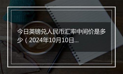 今日英镑兑人民币汇率中间价是多少（2024年10月10日）