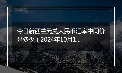 今日新西兰元兑人民币汇率中间价是多少（2024年10月10日）