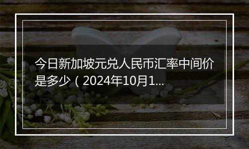 今日新加坡元兑人民币汇率中间价是多少（2024年10月10日）