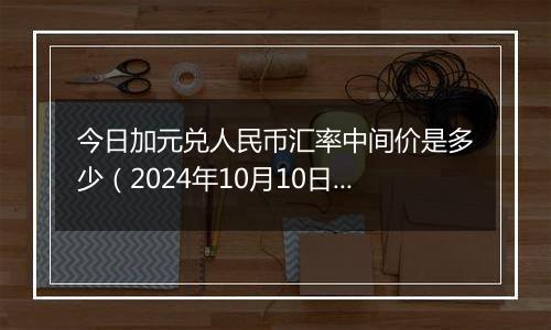 今日加元兑人民币汇率中间价是多少（2024年10月10日）