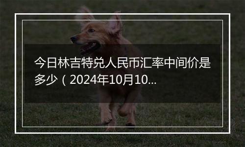 今日林吉特兑人民币汇率中间价是多少（2024年10月10日）