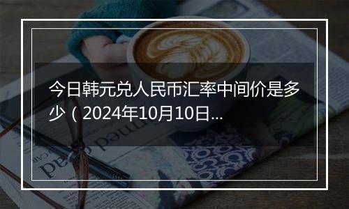 今日韩元兑人民币汇率中间价是多少（2024年10月10日）