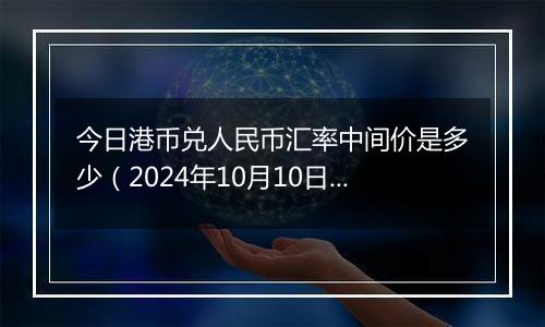 今日港币兑人民币汇率中间价是多少（2024年10月10日）