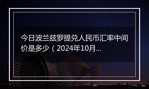 今日波兰兹罗提兑人民币汇率中间价是多少（2024年10月10日）