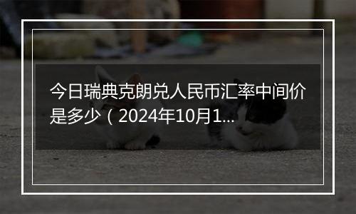 今日瑞典克朗兑人民币汇率中间价是多少（2024年10月10日）