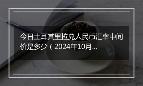 今日土耳其里拉兑人民币汇率中间价是多少（2024年10月10日）