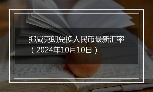 挪威克朗兑换人民币最新汇率（2024年10月10日）