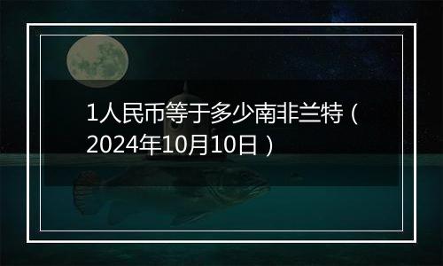 1人民币等于多少南非兰特（2024年10月10日）