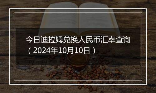 今日迪拉姆兑换人民币汇率查询（2024年10月10日）