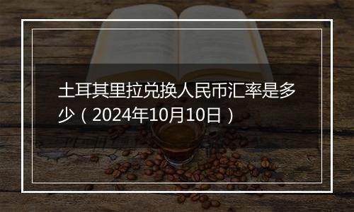 土耳其里拉兑换人民币汇率是多少（2024年10月10日）