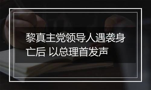 黎真主党领导人遇袭身亡后 以总理首发声