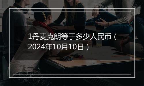 1丹麦克朗等于多少人民币（2024年10月10日）