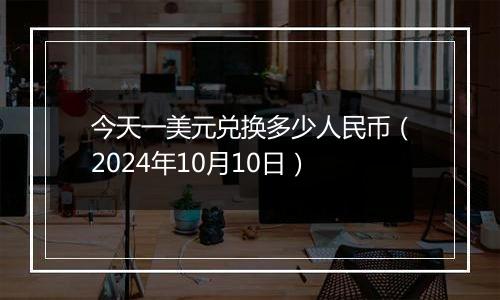 今天一美元兑换多少人民币（2024年10月10日）