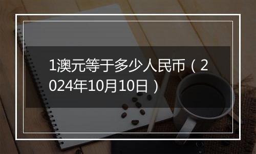 1澳元等于多少人民币（2024年10月10日）