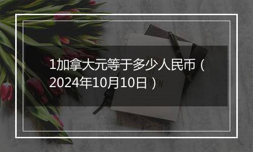 1加拿大元等于多少人民币（2024年10月10日）