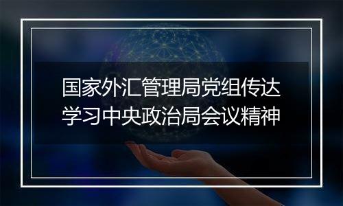 国家外汇管理局党组传达学习中央政治局会议精神