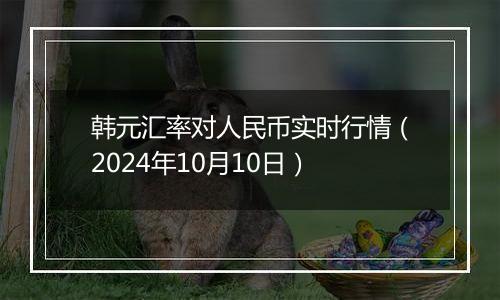 韩元汇率对人民币实时行情（2024年10月10日）