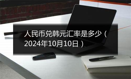 人民币兑韩元汇率是多少（2024年10月10日）