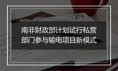 南非财政部计划试行私营部门参与输电项目新模式