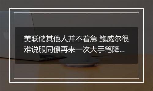 美联储其他人并不着急 鲍威尔很难说服同僚再来一次大手笔降息