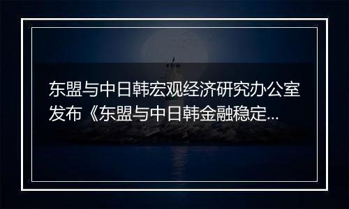 东盟与中日韩宏观经济研究办公室发布《东盟与中日韩金融稳定报告》