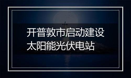 开普敦市启动建设太阳能光伏电站