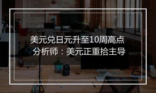 美元兑日元升至10周高点 分析师：美元正重拾主导