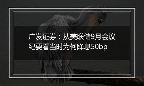 广发证券：从美联储9月会议纪要看当时为何降息50bp