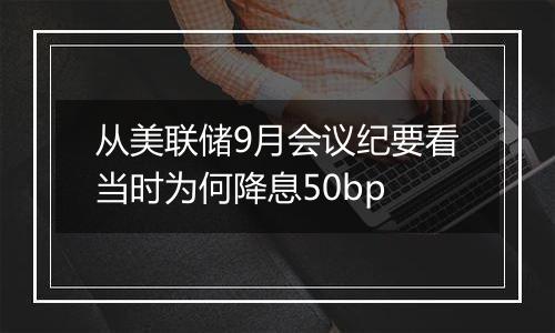 从美联储9月会议纪要看当时为何降息50bp