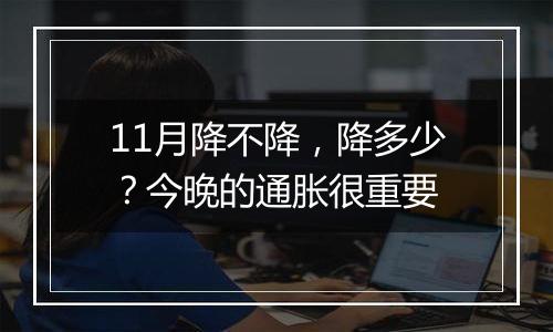 11月降不降，降多少？今晚的通胀很重要