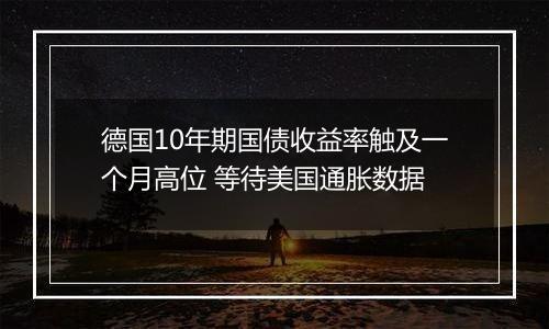 德国10年期国债收益率触及一个月高位 等待美国通胀数据